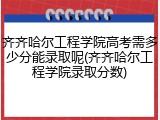 齐齐哈尔工程学院高考需多少分能录取呢(齐齐哈尔工程学院录取分数)