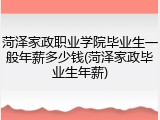 菏泽家政职业学院毕业生一般年薪多少钱(菏泽家政毕业生年薪)