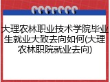 大理农林职业技术学院毕业生就业大致去向如何(大理农林职院就业去向)