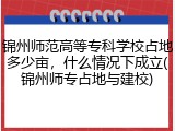 锦州师范高等专科学校占地多少亩，什么情况下成立(锦州师专占地与建校)