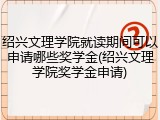 绍兴文理学院就读期间可以申请哪些奖学金(绍兴文理学院奖学金申请)