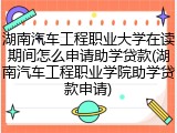 湖南汽车工程职业大学在读期间怎么申请助学贷款(湖南汽车工程职业学院助学贷款申请)
