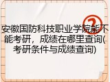 安徽国防科技职业学院能不能考研，成绩在哪里查询(考研条件与成绩查询)