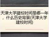 天津大学建校时间是哪一年，什么历史背景(天津大学建校时间)