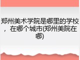 郑州美术学院是哪里的学校，在哪个城市(郑州美院在哪)