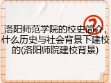 洛阳师范学院的校史简介，什么历史与社会背景下建校的(洛阳师院建校背景)