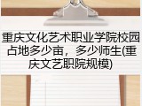 重庆文化艺术职业学院校园占地多少亩，多少师生(重庆文艺职院规模)