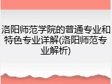 洛阳师范学院的普通专业和特色专业详解(洛阳师范专业解析)