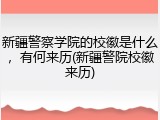 新疆警察学院的校徽是什么，有何来历(新疆警院校徽来历)