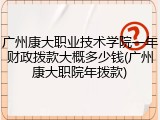 广州康大职业技术学院一年财政拨款大概多少钱(广州康大职院年拨款)