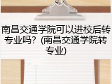 南昌交通学院可以进校后转专业吗？(南昌交通学院转专业)