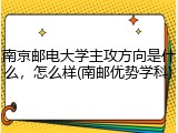 南京邮电大学主攻方向是什么，怎么样(南邮优势学科)