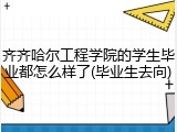齐齐哈尔工程学院的学生毕业都怎么样了(毕业生去向)