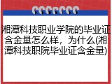 湘潭科技职业学院的毕业证含金量怎么样，为什么(湘潭科技职院毕业证含金量)