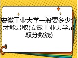 安徽工业大学一般要多少分才能录取(安徽工业大学录取分数线)
