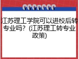 江苏理工学院可以进校后转专业吗？(江苏理工转专业政策)
