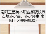 南阳工艺美术职业学院校园占地多少亩，多少师生(南阳工艺美院规模)