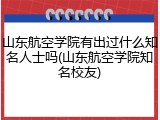 山东航空学院有出过什么知名人士吗(山东航空学院知名校友)