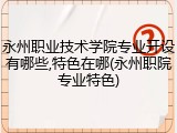 永州职业技术学院专业开设有哪些,特色在哪(永州职院专业特色)