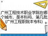广州工程技术职业学院在哪个城市，是本科吗，第几批(广州工程职院本专科)