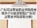 广东司法警官职业学院高考需多少分能录取呢(广东司法警官学院录取分数)