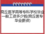 商丘医学高等专科学校毕业一般工资多少钱(商丘医专毕业薪资)