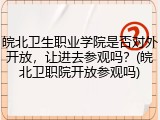 皖北卫生职业学院是否对外开放，让进去参观吗？(皖北卫职院开放参观吗)
