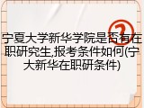 宁夏大学新华学院是否有在职研究生,报考条件如何(宁大新华在职研条件)
