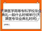 天津医学高等专科学校毕业典礼一般什么时候举行(天津医专毕业典礼时间)