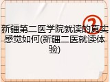 新疆第二医学院就读的真实感觉如何(新疆二医就读体验)