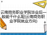 云南商务职业学院毕业后一般能干什么呢(云南商务职业学院就业方向)
