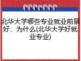 北华大学哪些专业就业前景好，为什么(北华大学好就业专业)