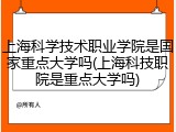 上海科学技术职业学院是国家重点大学吗(上海科技职院是重点大学吗)