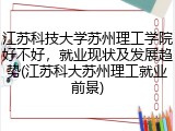 江苏科技大学苏州理工学院好不好，就业现状及发展趋势(江苏科大苏州理工就业前景)