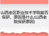 山西老区职业技术学院能否保研，原因是什么(山西老院保研原因)