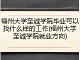 福州大学至诚学院毕业可以找什么样的工作(福州大学至诚学院就业方向)