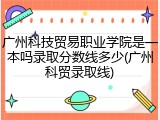 广州科技贸易职业学院是一本吗录取分数线多少(广州科贸录取线)