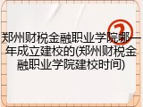 郑州财税金融职业学院哪一年成立建校的(郑州财税金融职业学院建校时间)
