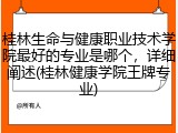 桂林生命与健康职业技术学院最好的专业是哪个，详细阐述(桂林健康学院王牌专业)
