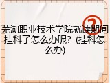 芜湖职业技术学院就读期间挂科了怎么办呢？(挂科怎么办)