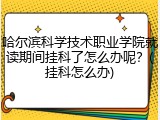 哈尔滨科学技术职业学院就读期间挂科了怎么办呢？(挂科怎么办)