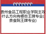 贵州食品工程职业学院主攻什么方向有哪些王牌专业(贵食院王牌专业)
