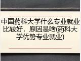 中国药科大学什么专业就业比较好，原因是啥(药科大学优势专业就业)