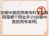 安徽中医药高等专科学校官网是哪个网址多少(安徽中医药高专官网)