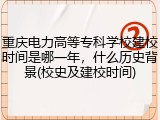 重庆电力高等专科学校建校时间是哪一年，什么历史背景(校史及建校时间)