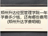 郑州升达经贸管理学院一年学费多少钱，还有哪些费用(郑州升达学费明细)