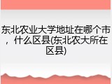 东北农业大学地址在哪个市，什么区县(东北农大所在区县)