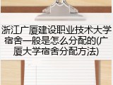 浙江广厦建设职业技术大学宿舍一般是怎么分配的(广厦大学宿舍分配方法)
