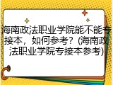 海南政法职业学院能不能专接本，如何参考？(海南政法职业学院专接本参考)
