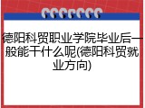 德阳科贸职业学院毕业后一般能干什么呢(德阳科贸就业方向)